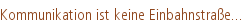 Kommunikation ist keine Einbahnstraße...