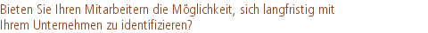 Bieten Sie Ihren Mitarbeitern die Möglichkeit, sich langfristig mit |Ihrem Unternehmen zu identifizieren?
